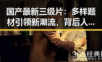 国产最新三级片：多样题材引领新潮流，背后人物故事逐渐揭晓