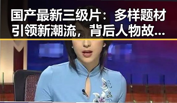 国产最新三级片：多样题材引领新潮流，背后人物故事逐渐揭晓