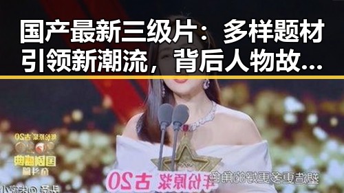 国产最新三级片：多样题材引领新潮流，背后人物故事逐渐揭晓