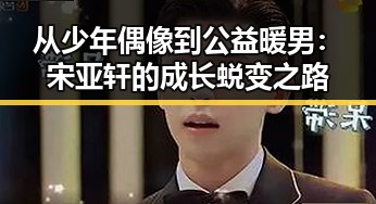 从少年偶像到公益暖男：宋亚轩的成长蜕变之路