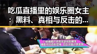 吃瓜直播里的娱乐圈女主：黑料、真相与反击的全景观察