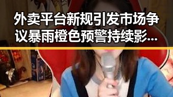 外卖平台新规引发市场争议 暴雨橙色预警持续影响中小河流安全
