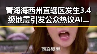 青海海西州直辖区发生3.4级地震引发公众热议 AI比人更会解题引发思考