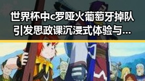 世界杯中c罗哑火葡萄牙掉队引发思政课沉浸式体验与湘潭红色矩阵集结