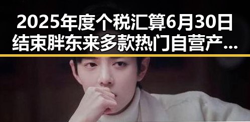 2025年度个税汇算6月30日结束胖东来多款热门自营产品价格大降成为新焦点