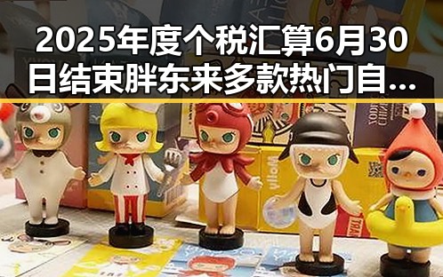 2025年度个税汇算6月30日结束胖东来多款热门自营产品价格大降成为新焦点