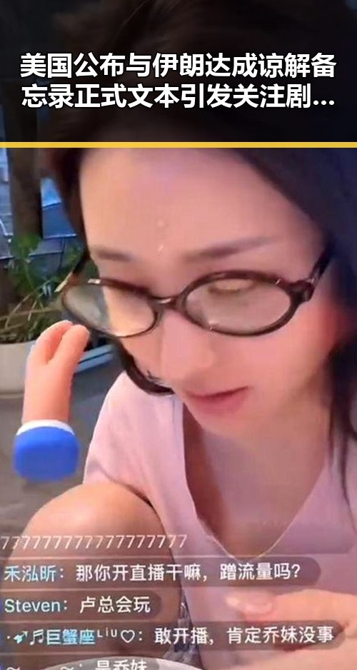 美国公布与伊朗达成谅解备忘录正式文本引发关注 剧情逆转中刘忍被柬埔寨押解回国成为焦点