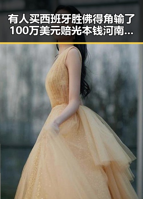 有人买西班牙胜佛得角输了100万美元赔光本钱河南南部多降水影响吃瓜明星八卦