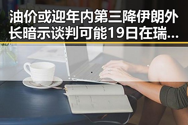 油价或迎年内第三降伊朗外长暗示谈判可能19日在瑞士举行