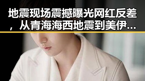 地震现场震撼曝光网红反差,从青海海西地震到美伊谅解备忘录的变迁