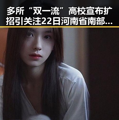 多所“双一流”高校宣布扩招引关注 22日河南省南部多降雨影响全网热点