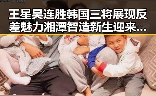 王星昊连胜韩国三将展现反差魅力 湘潭智造新生迎来崭新局面